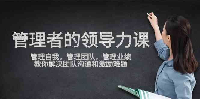 （9665期）管理者领导力课，管理自我，管理团队，管理业绩，教你解决团队沟通和激…-酷吧易资源网