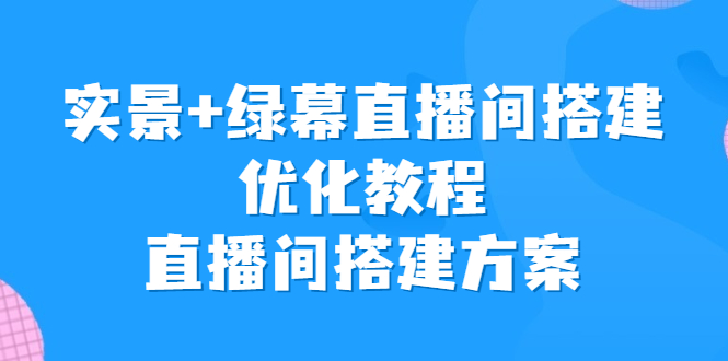 实景+绿幕直播间搭建优化教程，直播间搭建方案-酷吧易资源网