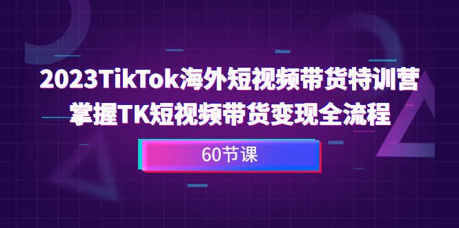 2023-TikTok海外短视频带货特训营，掌握TK短视频带货变现全流程（60节课）-酷吧易资源网