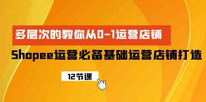 （9993期）Shopee-运营必备基础运营店铺打造，多层次的教你从0-1运营店铺-酷吧易资源网