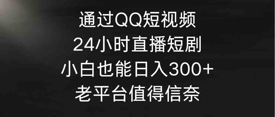 （9469期）通过QQ短视频、24小时直播短剧，小白也能日入300+，老平台值得信奈-酷吧易资源网