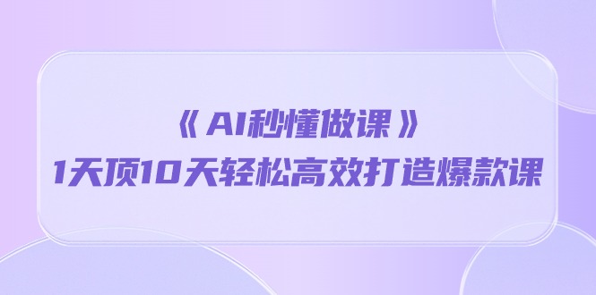 （10262期）《AI秒懂做课》1天顶10天轻松高效打造爆款课-酷吧易资源网