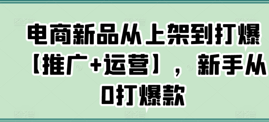 电商新品从上架到打爆【推广+运营】，新手从0打爆款-酷吧易资源网