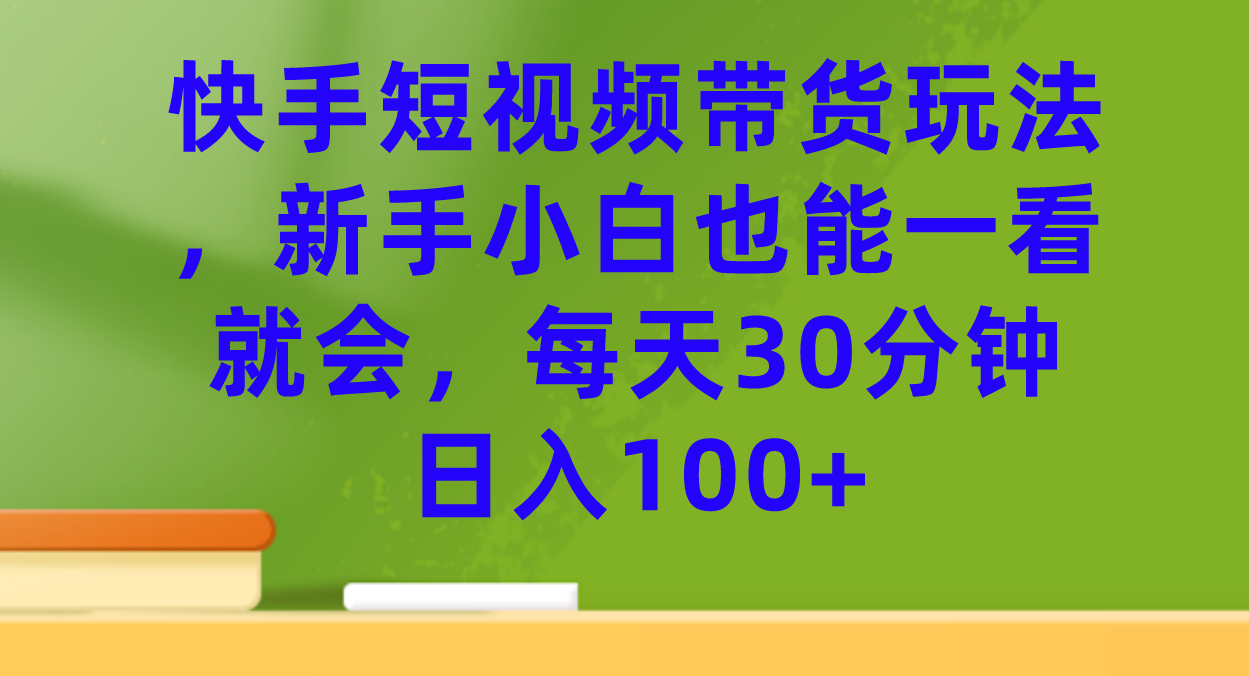 快手短视频带货玩法，新手小白也能一看就会，每天30分钟日入100+-酷吧易资源网