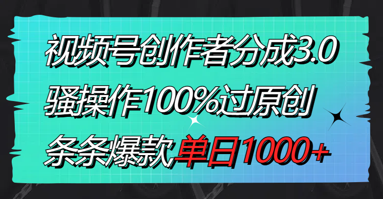 视频号创作者分成3.0玩法，骚操作100%过原创，条条爆款，单日1000+-酷吧易资源网