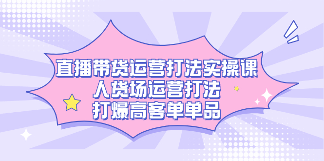 直播带货运营打法实操课，人货场运营打法，打爆高客单单品-酷吧易资源网