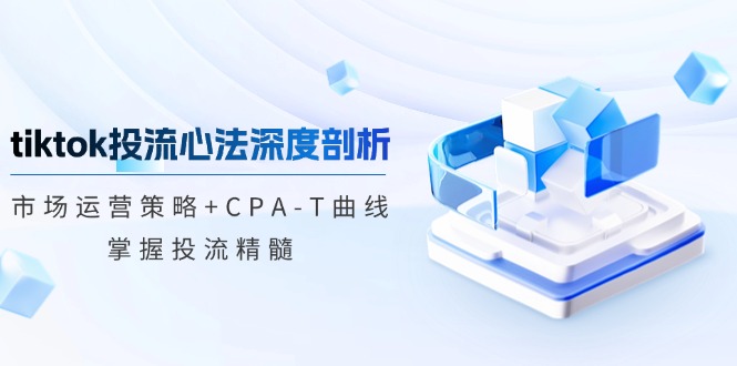 （12784期）tiktok投流心法深度剖析：市场运营策略+CPA-T曲线，掌握投流精髓-酷吧易资源网