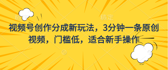 视频号创作分成新玩法，3分钟一条原创视频，门槛低，适合新手操作-酷吧易资源网